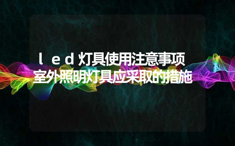 led灯具使用注意事项 室外照明灯具应采取的措施